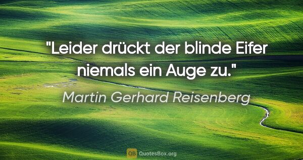 Martin Gerhard Reisenberg Zitat: "Leider drückt der blinde Eifer niemals ein Auge zu."