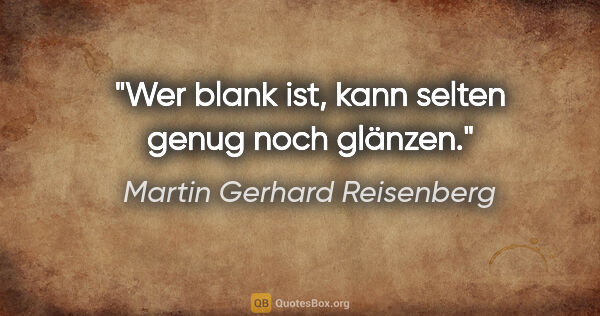 Martin Gerhard Reisenberg Zitat: "Wer blank ist, kann selten genug noch glänzen."