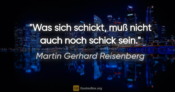 Martin Gerhard Reisenberg Zitat: "Was sich schickt, muß nicht auch noch schick sein."
