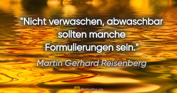 Martin Gerhard Reisenberg Zitat: "Nicht verwaschen, abwaschbar sollten manche Formulierungen sein."