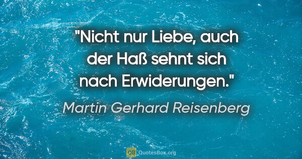 Martin Gerhard Reisenberg Zitat: "Nicht nur Liebe, auch der Haß sehnt sich nach Erwiderungen."