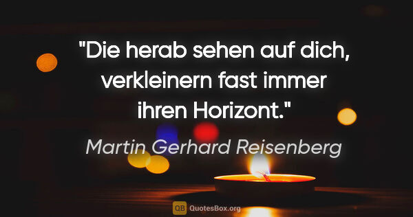 Martin Gerhard Reisenberg Zitat: "Die herab sehen auf dich, verkleinern fast immer ihren Horizont."