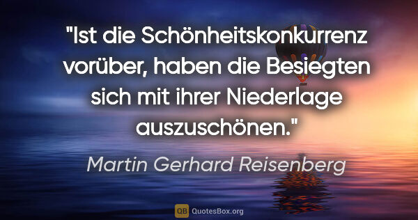 Martin Gerhard Reisenberg Zitat: "Ist die Schönheitskonkurrenz vorüber, haben die Besiegten sich..."