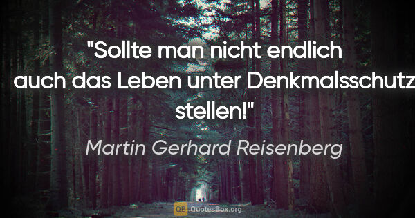 Martin Gerhard Reisenberg Zitat: "Sollte man nicht endlich auch das Leben unter Denkmalsschutz..."