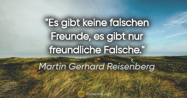 Martin Gerhard Reisenberg Zitat: "Es gibt keine falschen Freunde, es gibt nur freundliche Falsche."