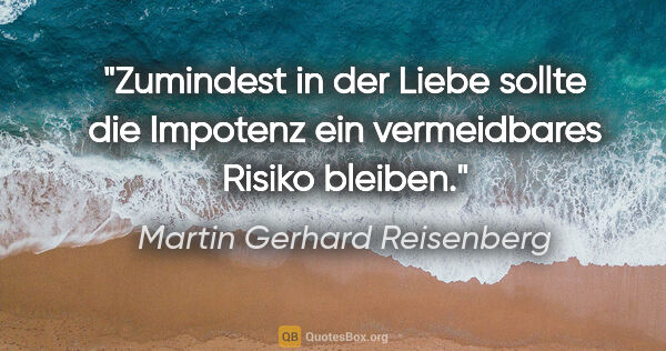 Martin Gerhard Reisenberg Zitat: "Zumindest in der Liebe sollte die Impotenz
ein vermeidbares..."