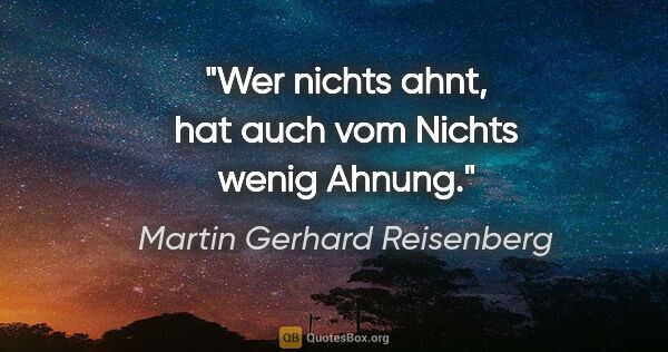 Martin Gerhard Reisenberg Zitat: "Wer nichts ahnt, hat auch vom Nichts wenig Ahnung."