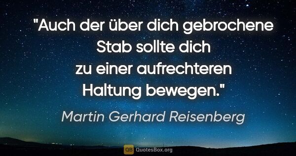 Martin Gerhard Reisenberg Zitat: "Auch der über dich gebrochene Stab sollte
dich zu einer..."
