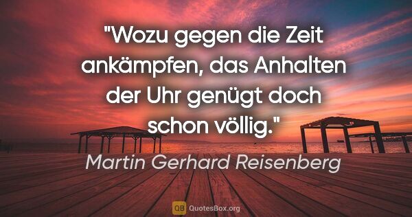 Martin Gerhard Reisenberg Zitat: "Wozu gegen die Zeit ankämpfen, das Anhalten der Uhr genügt..."