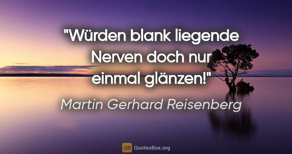 Martin Gerhard Reisenberg Zitat: "Würden blank liegende Nerven doch nur einmal glänzen!"