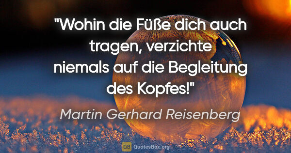 Martin Gerhard Reisenberg Zitat: "Wohin die Füße dich auch tragen, verzichte
niemals auf die..."