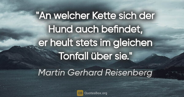 Martin Gerhard Reisenberg Zitat: "An welcher Kette sich der Hund auch befindet,
er heult stets..."