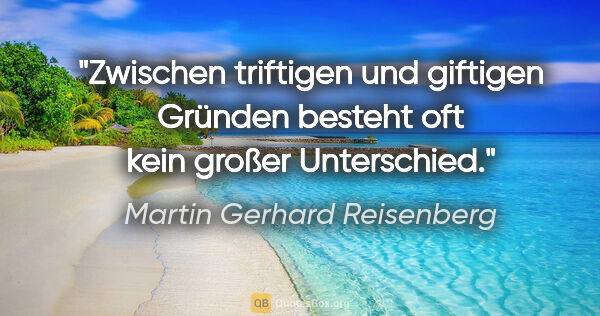 Martin Gerhard Reisenberg Zitat: "Zwischen triftigen und giftigen Gründen
besteht oft kein..."