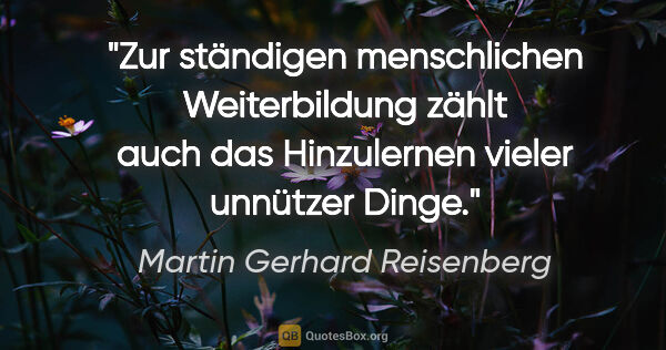 Martin Gerhard Reisenberg Zitat: "Zur ständigen menschlichen Weiterbildung zählt auch das..."