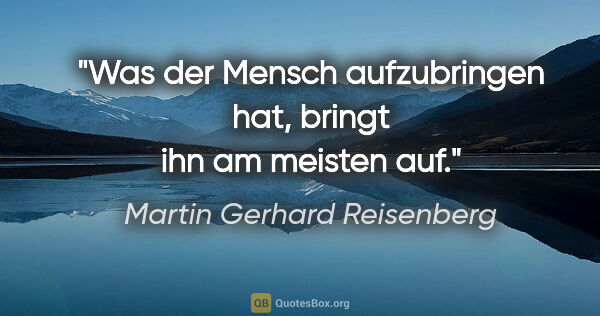 Martin Gerhard Reisenberg Zitat: "Was der Mensch aufzubringen hat, bringt ihn am meisten auf."