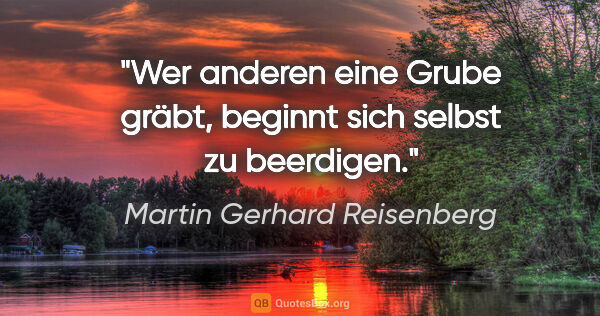 Martin Gerhard Reisenberg Zitat: "Wer anderen eine Grube gräbt, beginnt sich selbst zu beerdigen."