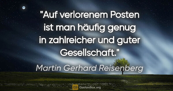 Martin Gerhard Reisenberg Zitat: "Auf verlorenem Posten ist man häufig genug
in zahlreicher und..."