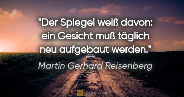 Martin Gerhard Reisenberg Zitat: "Der Spiegel weiß davon:
ein Gesicht muß täglich neu aufgebaut..."