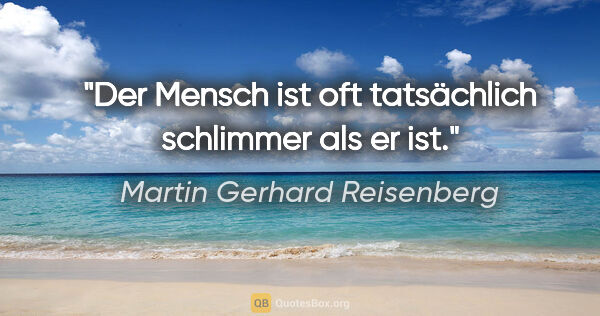 Martin Gerhard Reisenberg Zitat: "Der Mensch ist oft tatsächlich schlimmer als er ist."