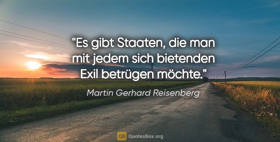Martin Gerhard Reisenberg Zitat: "Es gibt Staaten, die man mit jedem
sich bietenden Exil..."