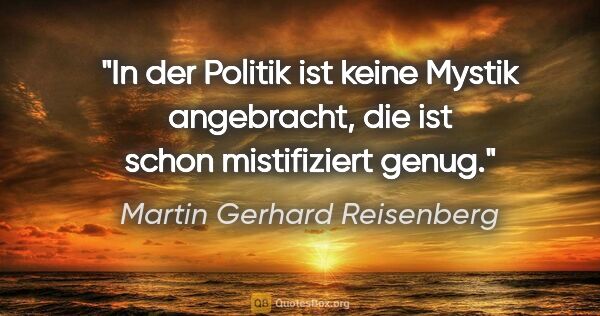 Martin Gerhard Reisenberg Zitat: "In der Politik ist keine Mystik angebracht,
die ist schon..."