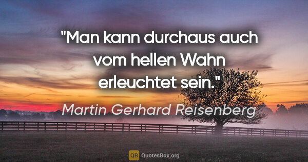 Martin Gerhard Reisenberg Zitat: "Man kann durchaus auch vom hellen Wahn erleuchtet sein."