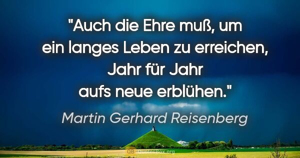 Martin Gerhard Reisenberg Zitat: "Auch die Ehre muß, um ein langes Leben zu erreichen,
Jahr für..."