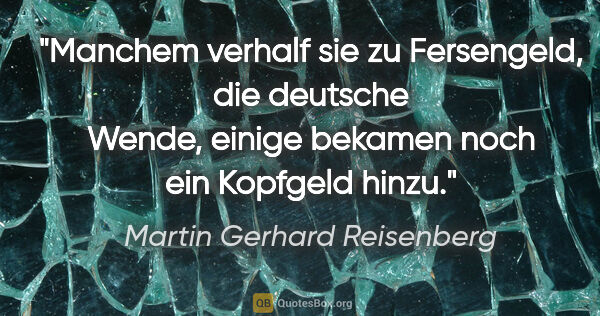 Martin Gerhard Reisenberg Zitat: "Manchem verhalf sie zu Fersengeld, die deutsche Wende, einige..."