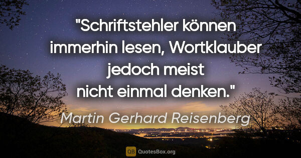 Martin Gerhard Reisenberg Zitat: ""Schriftstehler" können immerhin lesen,
Wortklauber jedoch..."