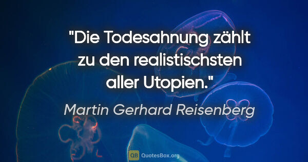Martin Gerhard Reisenberg Zitat: "Die Todesahnung zählt zu den realistischsten aller Utopien."