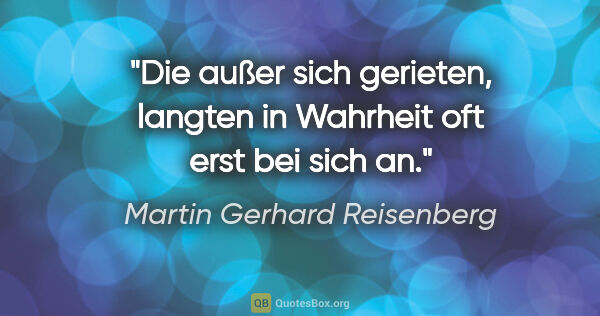 Martin Gerhard Reisenberg Zitat: "Die außer sich gerieten, langten in Wahrheit oft erst bei sich..."