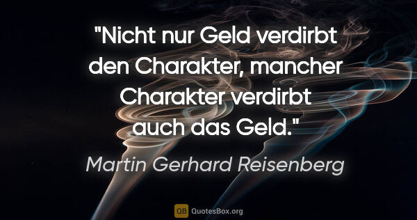 Martin Gerhard Reisenberg Zitat: "Nicht nur Geld verdirbt den Charakter,
mancher Charakter..."