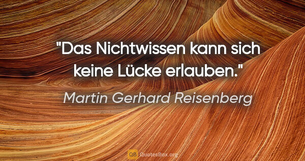 Martin Gerhard Reisenberg Zitat: "Das Nichtwissen kann sich keine Lücke erlauben."