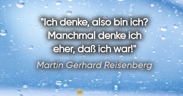 Martin Gerhard Reisenberg Zitat: "Ich denke, also bin ich?
Manchmal denke ich eher, daß ich war!"