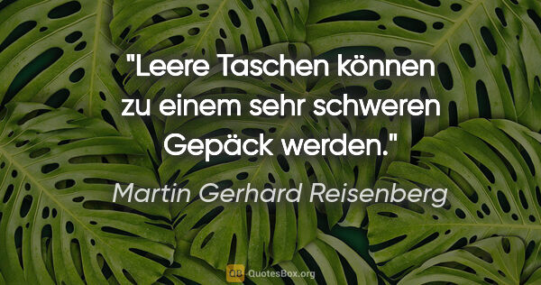 Martin Gerhard Reisenberg Zitat: "Leere Taschen können zu einem sehr schweren Gepäck werden."