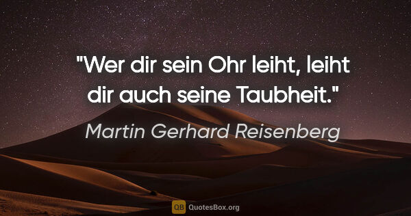 Martin Gerhard Reisenberg Zitat: "Wer dir sein Ohr leiht, leiht dir auch seine Taubheit."