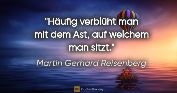Martin Gerhard Reisenberg Zitat: "Häufig verblüht man mit dem Ast, auf welchem man sitzt."