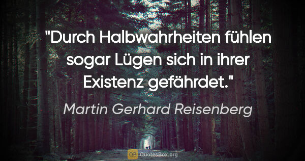 Martin Gerhard Reisenberg Zitat: "Durch Halbwahrheiten fühlen sogar Lügen sich in ihrer Existenz..."