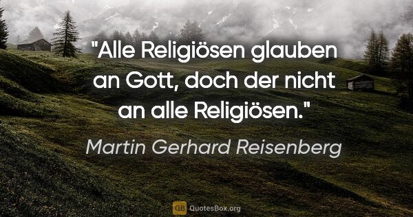 Martin Gerhard Reisenberg Zitat: "Alle Religiösen glauben an Gott, doch der nicht an alle..."