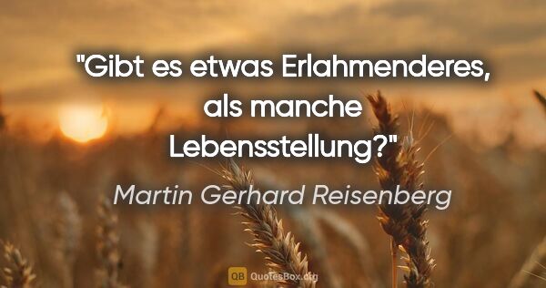 Martin Gerhard Reisenberg Zitat: "Gibt es etwas Erlahmenderes, als manche Lebensstellung?"