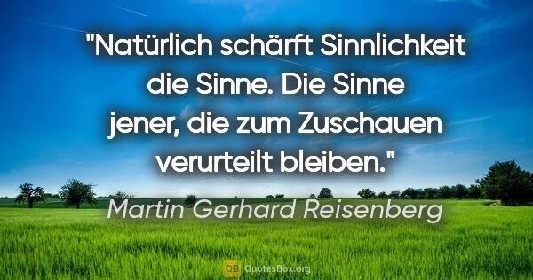 Martin Gerhard Reisenberg Zitat: "Natürlich schärft Sinnlichkeit die Sinne. Die Sinne jener, die..."