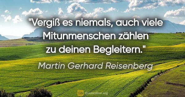 Martin Gerhard Reisenberg Zitat: "Vergiß es niemals, auch viele Mitunmenschen zählen zu deinen..."