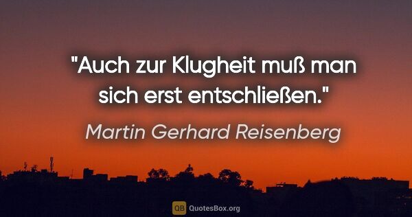 Martin Gerhard Reisenberg Zitat: "Auch zur Klugheit muß man sich erst entschließen."