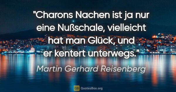 Martin Gerhard Reisenberg Zitat: "Charons Nachen ist ja nur eine Nußschale, vielleicht hat man..."