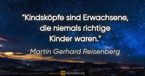 Martin Gerhard Reisenberg Zitat: "Kindsköpfe sind Erwachsene, die niemals richtige Kinder waren."