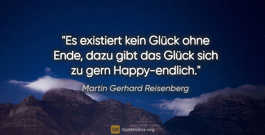 Martin Gerhard Reisenberg Zitat: "Es existiert kein Glück ohne Ende, dazu gibt das Glück sich zu..."