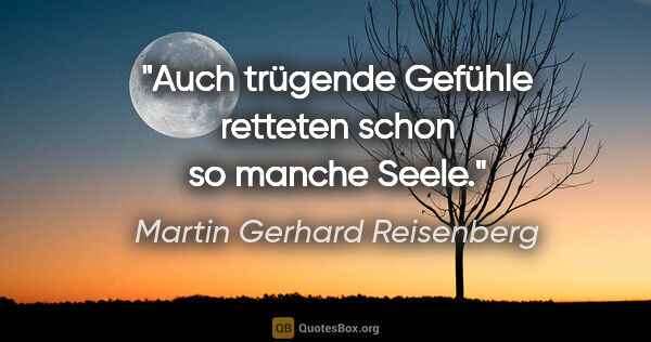 Martin Gerhard Reisenberg Zitat: "Auch trügende Gefühle retteten schon so manche Seele."