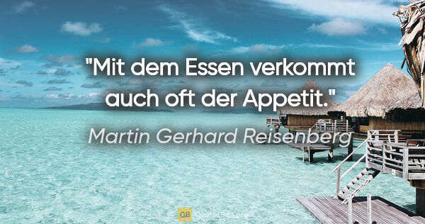 Martin Gerhard Reisenberg Zitat: "Mit dem Essen verkommt auch oft der Appetit."