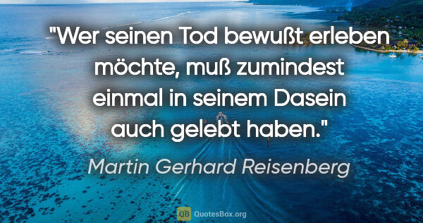 Martin Gerhard Reisenberg Zitat: "Wer seinen Tod bewußt erleben möchte, muß zumindest einmal in..."