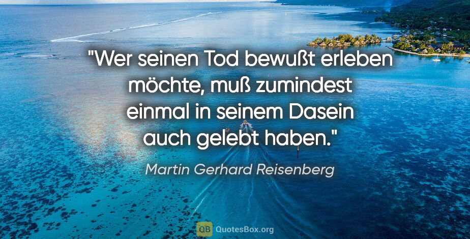 Martin Gerhard Reisenberg Zitat: "Wer seinen Tod bewußt erleben möchte, muß zumindest einmal in..."